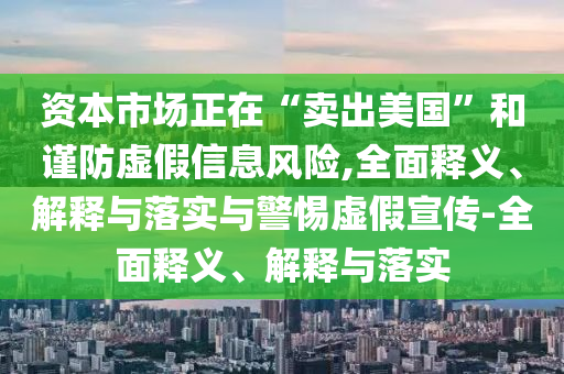 資本市場(chǎng)正在“賣出美國(guó)”和謹(jǐn)防虛假信息風(fēng)險(xiǎn),全面釋義、解釋與落實(shí)與警惕虛假宣傳-全面釋義、解釋與落實(shí)
