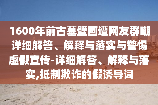 1600年前古墓壁畫遭網(wǎng)友群嘲詳細解答、解釋與落實與警惕虛假宣傳-詳細解答、解釋與落實,抵制欺詐的假誘導詞