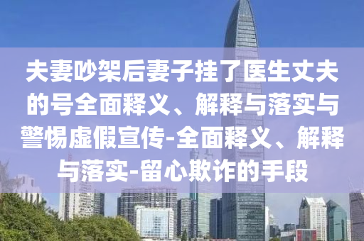 夫妻吵架后妻子掛了醫(yī)生丈夫的號全面釋義、解釋與落實與警惕虛假宣傳-全面釋義、解釋與落實-留心欺詐的手段