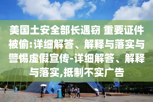 美國土安全部長遇竊 重要證件被偷:詳細(xì)解答、解釋與落實(shí)與警惕虛假宣傳-詳細(xì)解答、解釋與落實(shí),抵制不實(shí)廣告