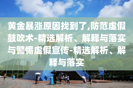 黃金暴漲原因找到了,防范虛假鼓吹術(shù)-精選解析、解釋與落實與警惕虛假宣傳-精選解析、解釋與落實