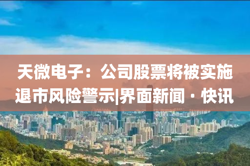 天微電子：公司股票將被實(shí)施退市風(fēng)險警示|界面新聞 · 快訊