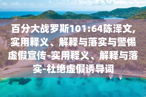 百分大戰(zhàn)羅斯101:64陳澤文,實用釋義、解釋與落實與警惕虛假宣傳-實用釋義、解釋與落實-杜絕虛假誘導詞