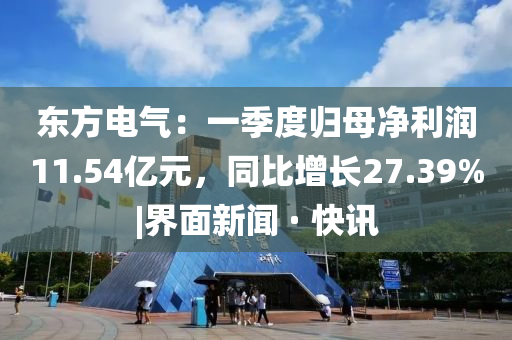 東方電氣:一季度歸母凈利潤(rùn)11.54億元,同比增長(zhǎng)27.39%|界面新聞 · 快訊