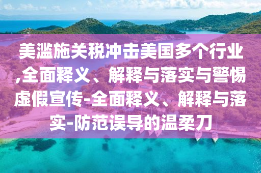 美濫施關(guān)稅沖擊美國多個行業(yè),全面釋義、解釋與落實(shí)與警惕虛假宣傳-全面釋義、解釋與落實(shí)-防范誤導(dǎo)的溫柔刀