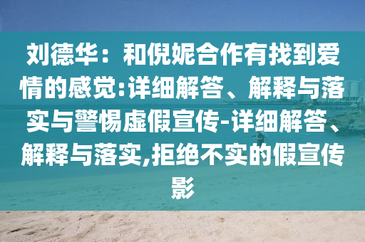 劉德華：和倪妮合作有找到愛情的感覺:詳細(xì)解答、解釋與落實(shí)與警惕虛假宣傳-詳細(xì)解答、解釋與落實(shí),拒絕不實(shí)的假宣傳影