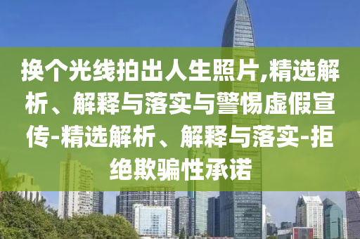 換個光線拍出人生照片,精選解析、解釋與落實與警惕虛假宣傳-精選解析、解釋與落實-拒絕欺騙性承諾