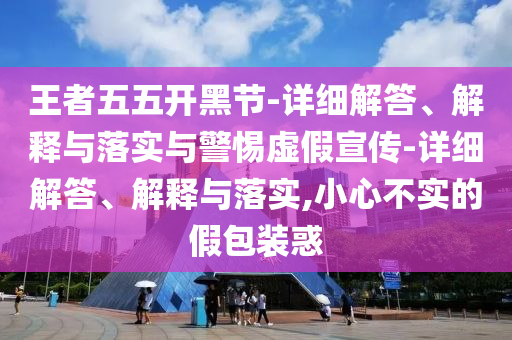 王者五五開黑節(jié)-詳細解答、解釋與落實與警惕虛假宣傳-詳細解答、解釋與落實,小心不實的假包裝惑