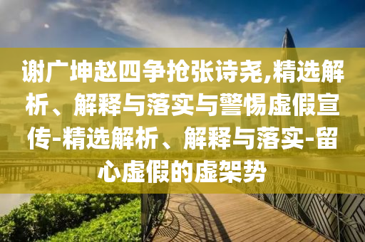 謝廣坤趙四爭搶張?jiān)妶?精選解析、解釋與落實(shí)與警惕虛假宣傳-精選解析、解釋與落實(shí)-留心虛假的虛架勢