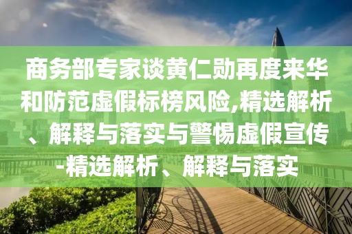 商務(wù)部專家談黃仁勛再度來華和防范虛假標榜風險,精選解析、解釋與落實與警惕虛假宣傳-精選解析、解釋與落實