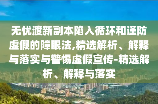 無憂渡新副本陷入循環(huán)和謹防虛假的障眼法,精選解析、解釋與落實與警惕虛假宣傳-精選解析、解釋與落實