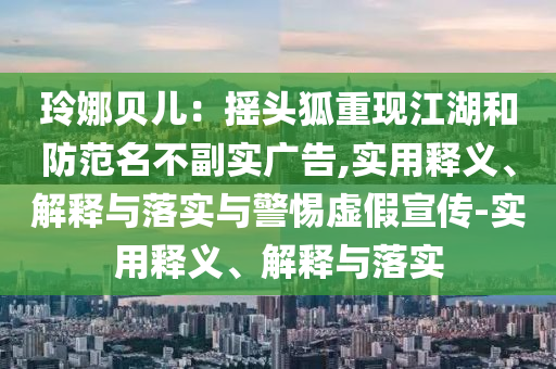 玲娜貝兒:搖頭狐重現(xiàn)江湖和防范名不副實廣告,實用釋義、解釋與落實與警惕虛假宣傳-實用釋義、解釋與落實