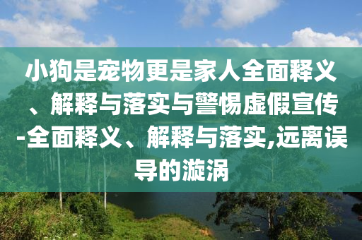 小狗是寵物更是家人全面釋義、解釋與落實與警惕虛假宣傳-全面釋義、解釋與落實,遠離誤導的漩渦