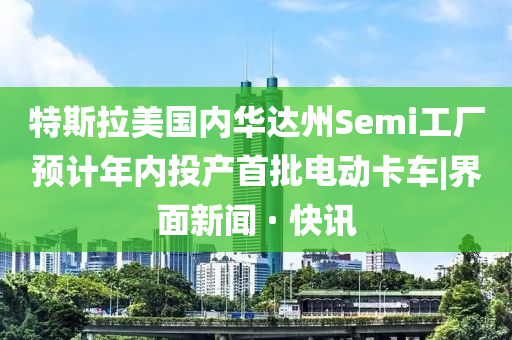 特斯拉美國內(nèi)華達(dá)州Semi工廠預(yù)計年內(nèi)投產(chǎn)首批電動卡車|界面新聞 · 快訊
