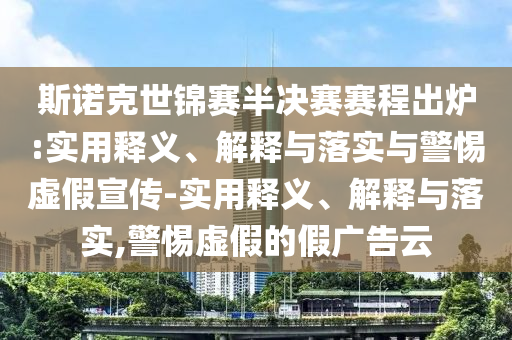 斯諾克世錦賽半決賽賽程出爐:實(shí)用釋義、解釋與落實(shí)與警惕虛假宣傳-實(shí)用釋義、解釋與落實(shí),警惕虛假的假?gòu)V告云