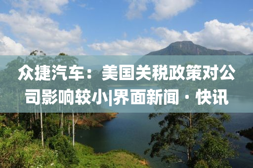 眾捷汽車：美國關(guān)稅政策對公司影響較小|界面新聞 · 快訊