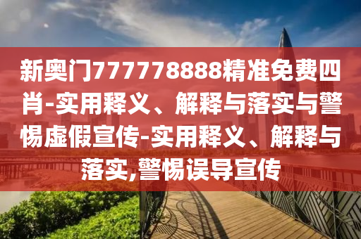 新奧門777778888精準免費四肖-實用釋義、解釋與落實與警惕虛假宣傳-實用釋義、解釋與落實,警惕誤導(dǎo)宣傳