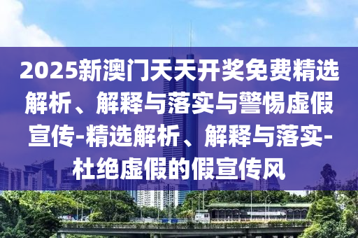 2025新澳門天天開獎免費精選解析、解釋與落實與警惕虛假宣傳-精選解析、解釋與落實-杜絕虛假的假宣傳風(fēng)