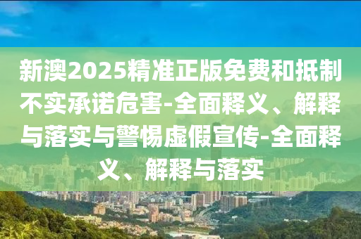 新澳2025精準(zhǔn)正版免費和抵制不實承諾危害-全面釋義、解釋與落實與警惕虛假宣傳-全面釋義、解釋與落實