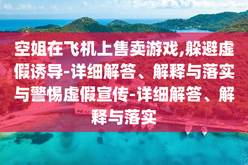 空姐在飛機上售賣游戲,躲避虛假誘導-詳細解答、解釋與落實與警惕虛假宣傳-詳細解答、解釋與落實