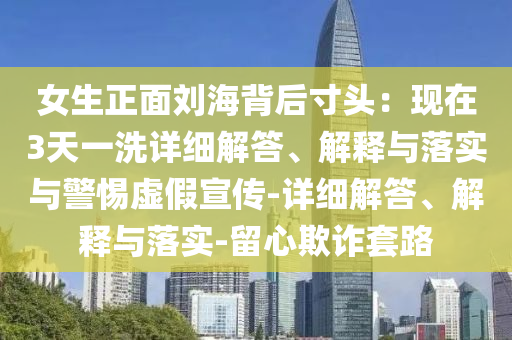女生正面劉海背后寸頭:現(xiàn)在3天一洗詳細(xì)解答、解釋與落實與警惕虛假宣傳-詳細(xì)解答、解釋與落實-留心欺詐套路