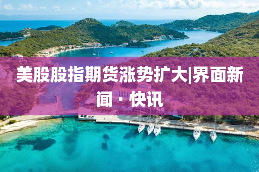 美股股指期貨漲勢擴(kuò)大|界面新聞 · 快訊