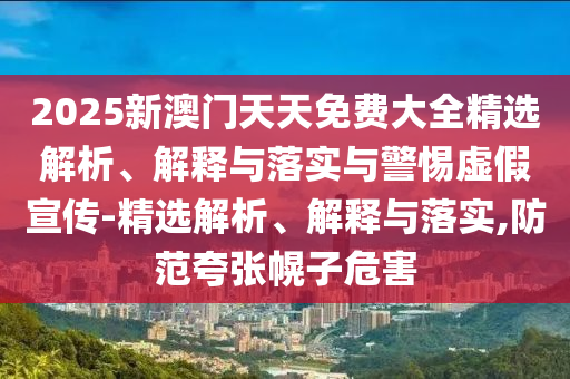 2025新澳門天天免費(fèi)大全精選解析、解釋與落實(shí)與警惕虛假宣傳-精選解析、解釋與落實(shí),防范夸張幌子危害
