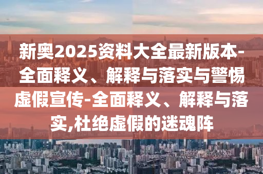新奧2025資料大全最新版本-全面釋義、解釋與落實與警惕虛假宣傳-全面釋義、解釋與落實,杜絕虛假的迷魂陣