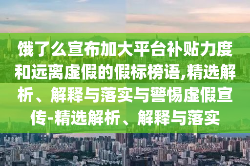 餓了么宣布加大平臺補貼力度和遠離虛假的假標(biāo)榜語,精選解析、解釋與落實與警惕虛假宣傳-精選解析、解釋與落實