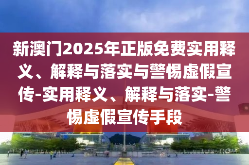 新澳門(mén)2025年正版免費(fèi)實(shí)用釋義、解釋與落實(shí)與警惕虛假宣傳-實(shí)用釋義、解釋與落實(shí)-警惕虛假宣傳手段