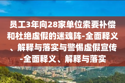 員工3年向28家單位索要補償和杜絕虛假的迷魂陣-全面釋義、解釋與落實與警惕虛假宣傳-全面釋義、解釋與落實