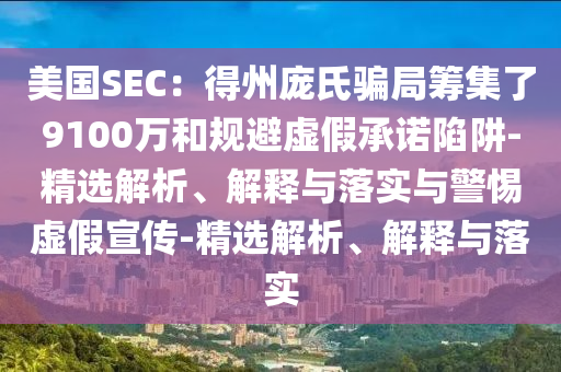 美國(guó)SEC:得州龐氏騙局籌集了9100萬和規(guī)避虛假承諾陷阱-精選解析、解釋與落實(shí)與警惕虛假宣傳-精選解析、解釋與落實(shí)