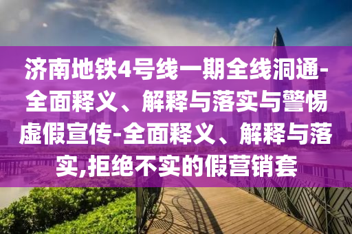 濟(jì)南地鐵4號(hào)線一期全線洞通-全面釋義、解釋與落實(shí)與警惕虛假宣傳-全面釋義、解釋與落實(shí),拒絕不實(shí)的假營(yíng)銷套