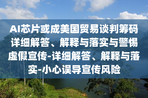 AI芯片或成美國(guó)貿(mào)易談判籌碼詳細(xì)解答、解釋與落實(shí)與警惕虛假宣傳-詳細(xì)解答、解釋與落實(shí)-小心誤導(dǎo)宣傳風(fēng)險(xiǎn)