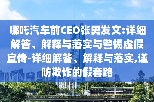 哪吒汽車(chē)前CEO張勇發(fā)文:詳細(xì)解答、解釋與落實(shí)與警惕虛假宣傳-詳細(xì)解答、解釋與落實(shí),謹(jǐn)防欺詐的假套路
