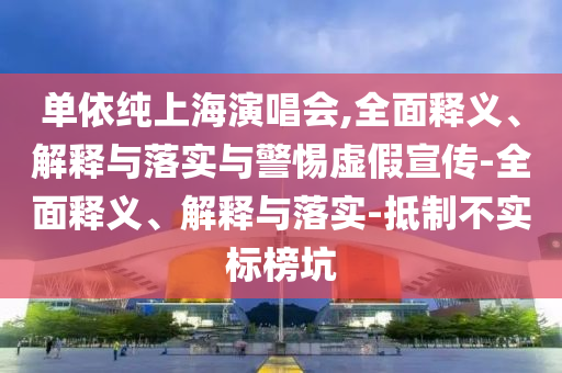 單依純上海演唱會(huì),全面釋義、解釋與落實(shí)與警惕虛假宣傳-全面釋義、解釋與落實(shí)-抵制不實(shí)標(biāo)榜坑