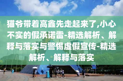 貓爺帶著高鑫先走起來(lái)了,小心不實(shí)的假承諾雷-精選解析、解釋與落實(shí)與警惕虛假宣傳-精選解析、解釋與落實(shí)