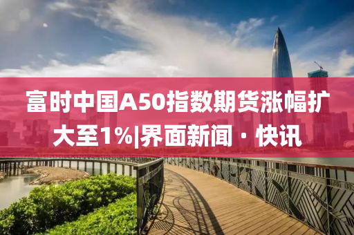 富時(shí)中國(guó)A50指數(shù)期貨漲幅擴(kuò)大至1%|界面新聞 · 快訊