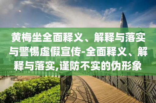 黃梅坐全面釋義、解釋與落實(shí)與警惕虛假宣傳-全面釋義、解釋與落實(shí),謹(jǐn)防不實(shí)的偽形象