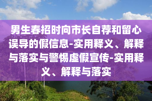 男生春招時(shí)向市長(zhǎng)自薦和留心誤導(dǎo)的假信息-實(shí)用釋義、解釋與落實(shí)與警惕虛假宣傳-實(shí)用釋義、解釋與落實(shí)