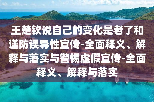 王楚欽說(shuō)自己的變化是老了和謹(jǐn)防誤導(dǎo)性宣傳-全面釋義、解釋與落實(shí)與警惕虛假宣傳-全面釋義、解釋與落實(shí)
