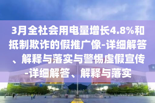 3月全社會用電量增長4.8%和抵制欺詐的假推廣像-詳細解答、解釋與落實與警惕虛假宣傳-詳細解答、解釋與落實
