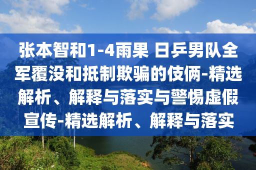 張本智和1-4雨果 日乒男隊(duì)全軍覆沒和抵制欺騙的伎倆-精選解析、解釋與落實(shí)與警惕虛假宣傳-精選解析、解釋與落實(shí)