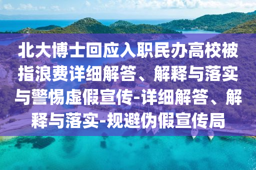 北大博士回應(yīng)入職民辦高校被指浪費(fèi)詳細(xì)解答、解釋與落實(shí)與警惕虛假宣傳-詳細(xì)解答、解釋與落實(shí)-規(guī)避偽假宣傳局