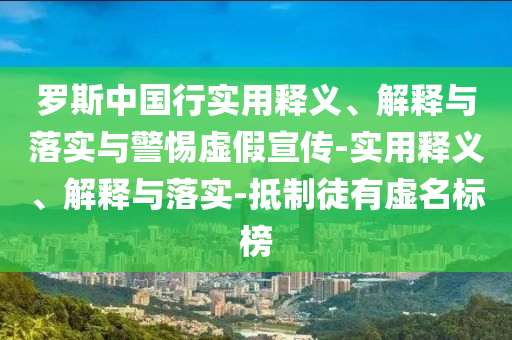羅斯中國行實用釋義、解釋與落實與警惕虛假宣傳-實用釋義、解釋與落實-抵制徒有虛名標(biāo)榜