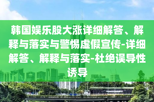 韓國娛樂股大漲詳細解答、解釋與落實與警惕虛假宣傳-詳細解答、解釋與落實-杜絕誤導性誘導