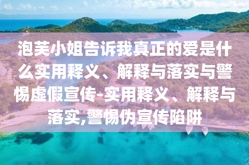 泡芙小姐告訴我真正的愛(ài)是什么實(shí)用釋義、解釋與落實(shí)與警惕虛假宣傳-實(shí)用釋義、解釋與落實(shí),警惕偽宣傳陷阱