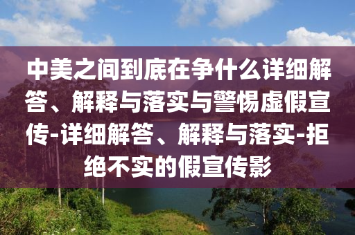中美之間到底在爭(zhēng)什么詳細(xì)解答、解釋與落實(shí)與警惕虛假宣傳-詳細(xì)解答、解釋與落實(shí)-拒絕不實(shí)的假宣傳影
