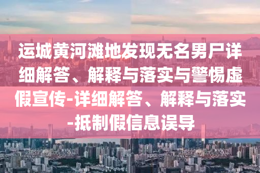 運城黃河灘地發(fā)現(xiàn)無名男尸詳細解答、解釋與落實與警惕虛假宣傳-詳細解答、解釋與落實-抵制假信息誤導(dǎo)