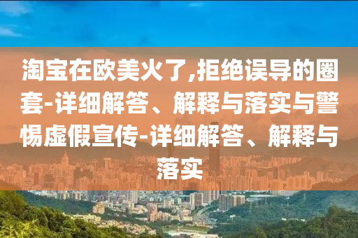 淘寶在歐美火了,拒絕誤導(dǎo)的圈套-詳細(xì)解答、解釋與落實與警惕虛假宣傳-詳細(xì)解答、解釋與落實